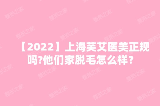 【2024】上海芙艾医美正规吗?他们家脱毛怎么样？