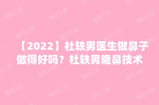 【2024】杜轶男医生做鼻子做得好吗？杜轶男隆鼻技术怎么样？_价格表