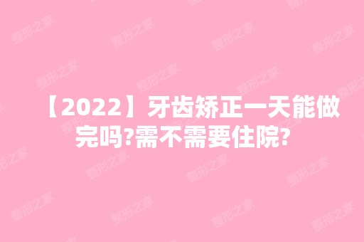 【2024】牙齿矫正一天能做完吗?需不需要住院?