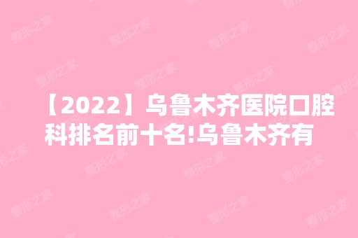 【2024】乌鲁木齐医院口腔科排名前十名!乌鲁木齐有名的牙科医院都在内