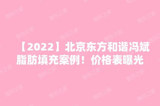 【2024】北京东方和谐冯斌脂肪填充案例！价格表曝光｜全新收费标准一览