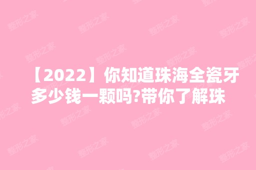 【2024】你知道珠海全瓷牙多少钱一颗吗?带你了解珠海全瓷牙价格!