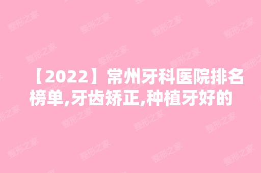 【2024】常州牙科医院排名榜单,牙齿矫正,种植牙好的口腔医院汇总!