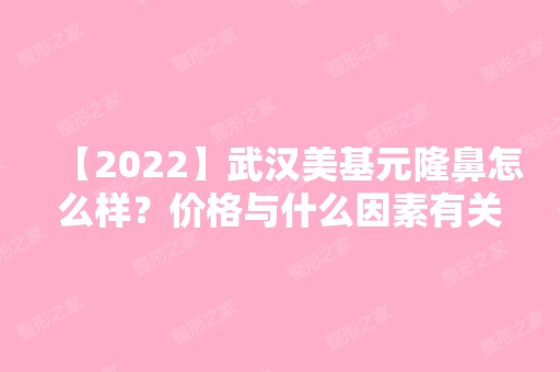 【2024】武汉美基元隆鼻怎么样？价格与什么因素有关？