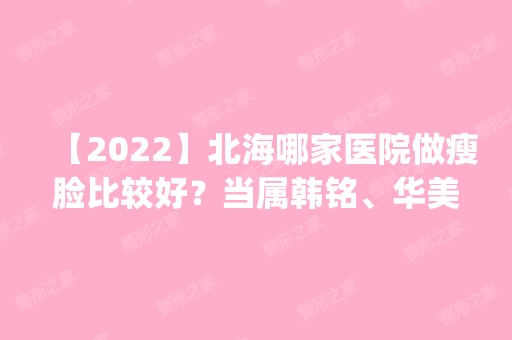 【2024】北海哪家医院做瘦脸比较好？当属韩铭、华美、韩美这三家!价格(案例)盘点！