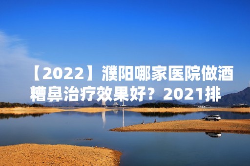 【2024】濮阳哪家医院做酒糟鼻治疗效果好？2024排行前10医院盘点!个个都是口碑好且人