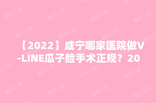 【2024】咸宁哪家医院做V-LINE瓜子脸手术正规？2024排行前10医院盘点!个个都是口碑好且