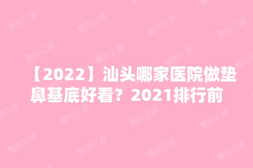 【2024】汕头哪家医院做垫鼻基底好看？2024排行前10医院盘点!个个都是口碑好且人气高