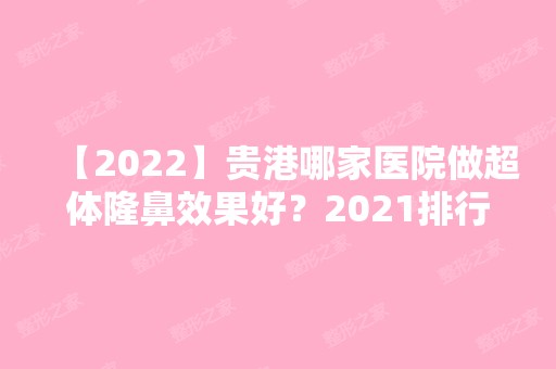 【2024】贵港哪家医院做超体隆鼻效果好？2024排行前10医院盘点!个个都是口碑好且人气