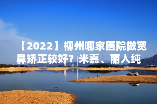 【2024】柳州哪家医院做宽鼻矫正较好？米嘉、丽人纯韩、喜美尔等实力在线比较!！