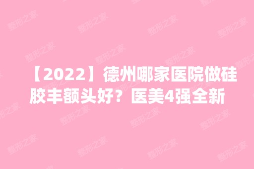 【2024】德州哪家医院做硅胶丰额头好？医美4强全新阵容一一介绍_整形价格查询！