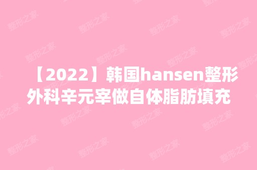 【2024】韩国hansen整形外科辛元宰做自体脂肪填充隆胸怎么样？附医生简介|自体脂肪填