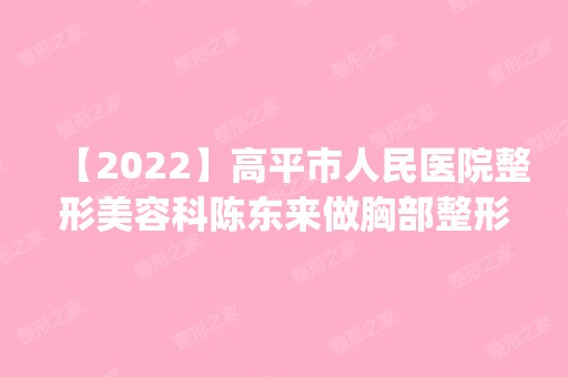 【2024】高平市人民医院整形美容科陈东来做胸部整形怎么样？附医生简介|胸部整形案