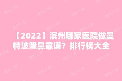 【2024】滨州哪家医院做曼特波隆鼻靠谱？排行榜大全上榜牙科依次公布!含口碑及价格