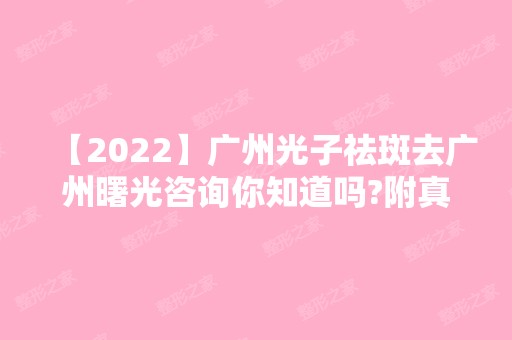 【2024】广州光子祛斑去广州曙光咨询你知道吗?附真实案例图