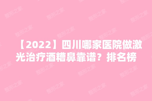 【2024】四川哪家医院做激光治疗酒糟鼻靠谱？排名榜整理5位医院大咖!菲亚特、艾韩阳