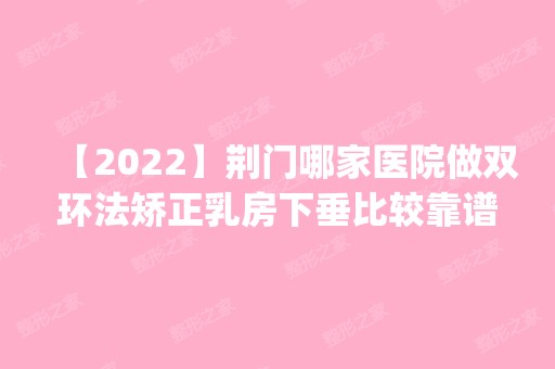 【2024】荆门哪家医院做双环法矫正乳房下垂比较靠谱？排名前四医院汇总_附价格查询