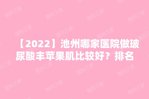 【2024】池州哪家医院做玻尿酸丰苹果肌比较好？排名前三立新、悦美、池州市人民医院