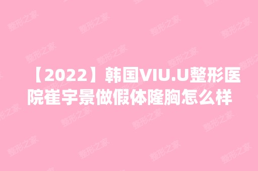 【2024】韩国VIU.U整形医院崔宇景做假体隆胸怎么样？附医生简介|假体隆胸案例及价格表