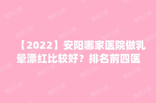 【2024】安阳哪家医院做乳晕漂红比较好？排名前四医院汇总_附价格查询！