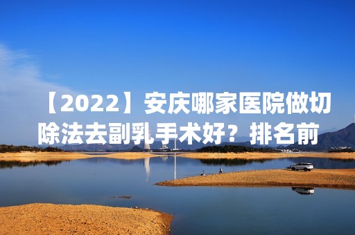 【2024】安庆哪家医院做切除法去副乳手术好？排名前五口碑医院盘点_安庆石化医院、