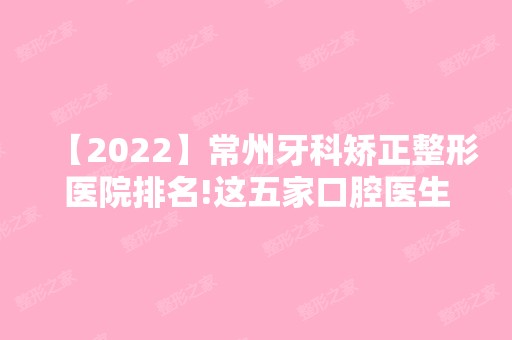 【2024】常州牙科矫正整形医院排名!这五家口腔医生素养高价格赞都爱去!