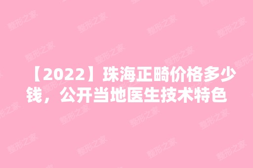 【2024】珠海正畸价格多少钱，公开当地医生技术特色与收费标准