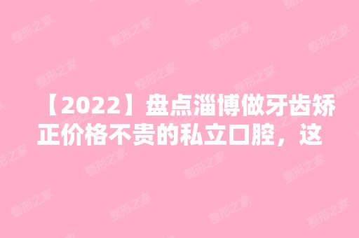 【2024】盘点淄博做牙齿矫正价格不贵的私立口腔，这几家更划算！