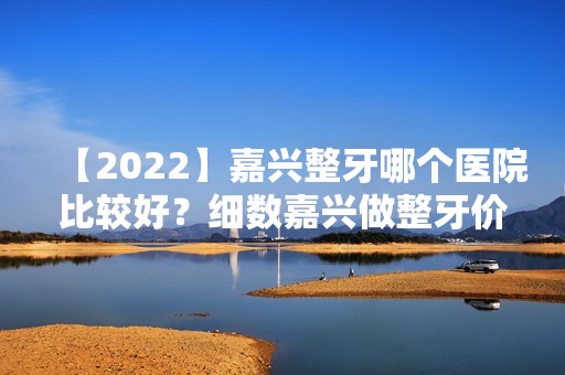 【2024】嘉兴整牙哪个医院比较好？细数嘉兴做整牙价格多少钱