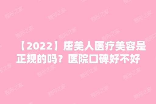 【2024】唐美人医疗美容是正规的吗？医院口碑好不好？