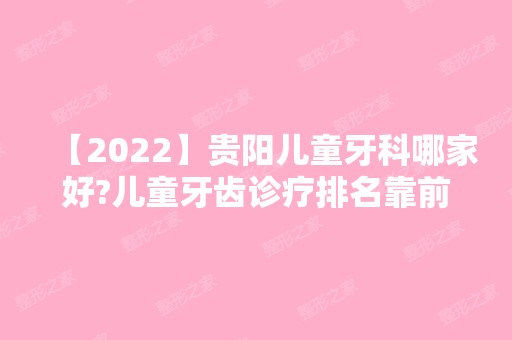 【2024】贵阳儿童牙科哪家好?儿童牙齿诊疗排名靠前的医院有哪些