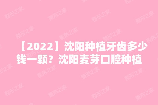 【2024】沈阳种植牙齿多少钱一颗？沈阳麦芽口腔种植牙7200元起！