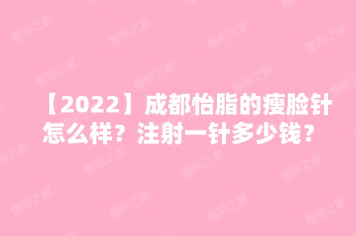 【2024】成都怡脂的瘦脸针怎么样？注射一针多少钱？是正规产品吗