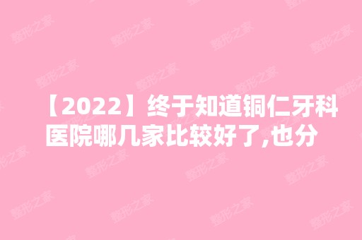 【2024】终于知道铜仁牙科医院哪几家比较好了,也分享给大家