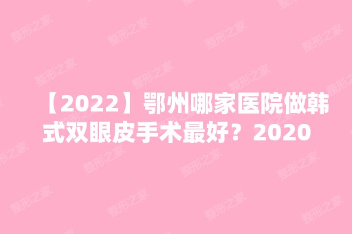 【2024】鄂州哪家医院做韩式双眼皮手术比较好？2024-还有整韩式双眼皮价格案例参考哦