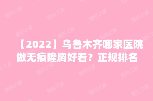 【2024】乌鲁木齐哪家医院做无痕隆胸好看？正规排名榜盘点前四_价格清单一一出示!！