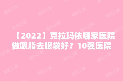 【2024】克拉玛依哪家医院做吸脂去眼袋好？10强医院口碑特色各不同~价格收费合理！