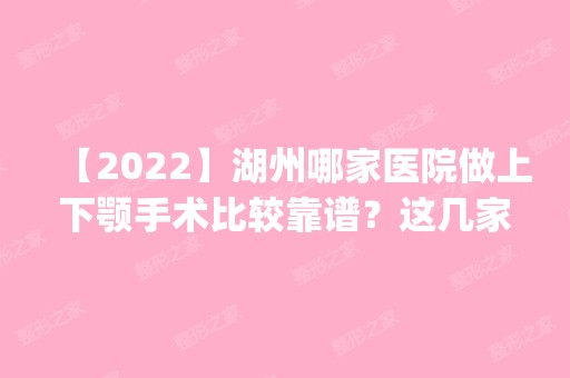 【2024】湖州哪家医院做上下颚手术比较靠谱？这几家预约量高口碑好_价格透明！