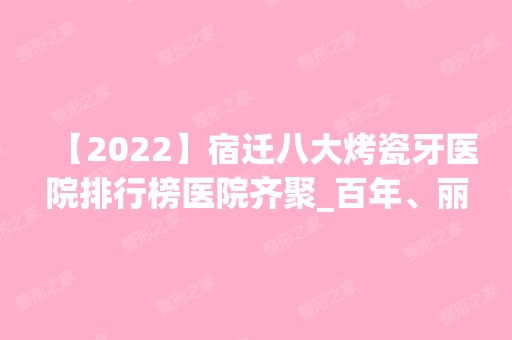 【2024】宿迁八大烤瓷牙医院排行榜医院齐聚_百年、丽身爱慕萱等一一公布口碑!！