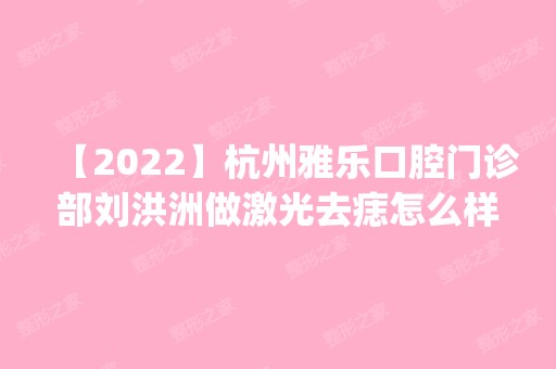 【2024】杭州雅乐口腔门诊部刘洪洲做激光去痣怎么样？附医生简介|激光去痣案例及价