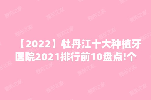 【2024】牡丹江十大种植牙医院2024排行前10盘点!个个都是口碑好且人气高_案例和价格同