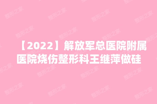 【2024】解放军总医院附属医院烧伤整形科王继萍做硅胶隆胸怎么样？附医生简介|硅胶