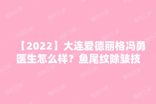 【2024】大连爱德丽格冯勇医生怎么样？鱼尾纹除皱技术如何？价格贵吗？