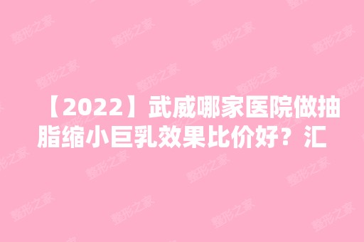 【2024】武威哪家医院做抽脂缩小巨乳效果比价好？汇总一份口碑医院排行榜前五点评