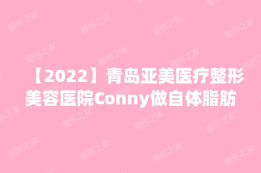 【2024】青岛亚美医疗整形美容医院Conny做自体脂肪隆鼻怎么样？附医生简介|自体脂肪隆