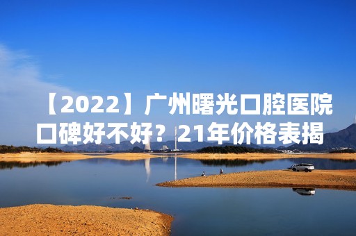 【2024】广州曙光口腔医院口碑好不好？24年价格表揭秘