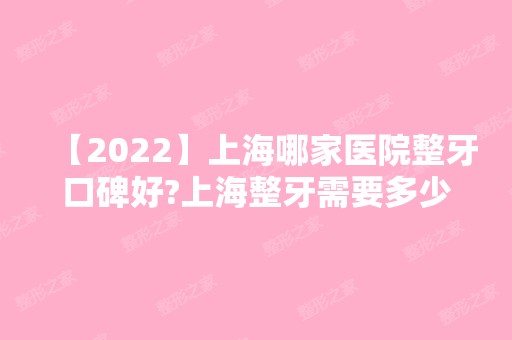 【2024】上海哪家医院整牙口碑好?上海整牙需要多少钱?