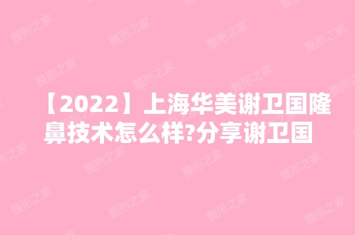 【2024】上海华美谢卫国隆鼻技术怎么样?分享谢卫国隆鼻过程