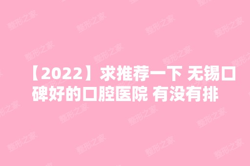 【2024】求推荐一下 无锡口碑好的口腔医院 有没有排名好一点的牙科