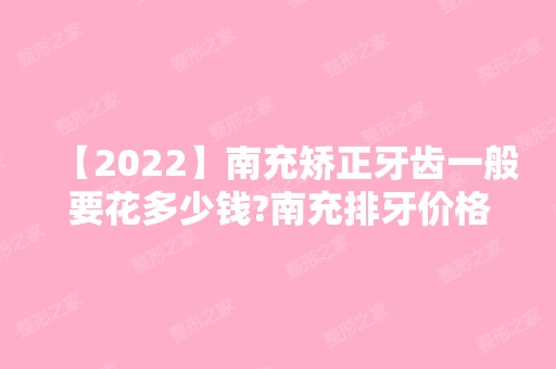 【2024】南充矫正牙齿一般要花多少钱?南充排牙价格是多少你知道吗